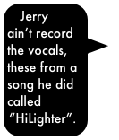 Jerry ain’t record the vocals, these from a song he did called “HiLighter”.